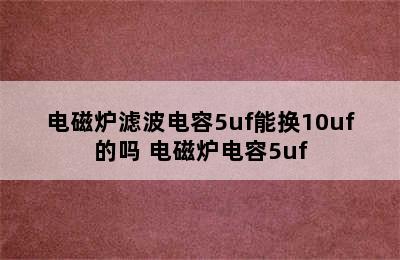 电磁炉滤波电容5uf能换10uf的吗 电磁炉电容5uf